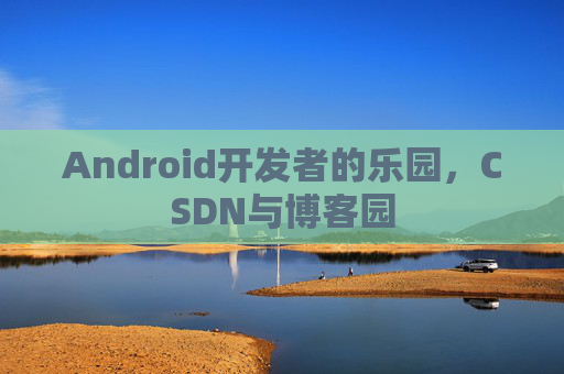 Android开发者的乐园，CSDN与博客园